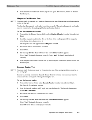 Page 85Maintenance TestsTrim II/III/Rx Diagnostic and Performance Verification Tests
PageWriter Trim Cardiograph Service Manual4-11
5If the Smart Card reader fails the test, try the test again. The result is printed on the Test 
Results report.
Magnetic Card Reader Test
NOTEYou must attach the magnetic card reader to the port on the rear of the cardiograph before powering 
on the cardiograph.
Verifies that the magnetic card reader is working properly. The optional magnetic card reader 
must be connected to the...