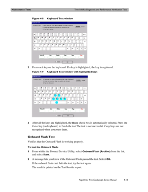 Page 87Maintenance TestsTrim II/III/Rx Diagnostic and Performance Verification Tests
PageWriter Trim Cardiograph Service Manual4-13
Figure 4-8 Keyboard Test window 
2
Press each key on the keyboard. If a key is highlighted, the key is registered.
Figure 4-9 Keyboard Test window with highlighted keys 
3
After all the keys are highlighted, the Done check box is automatically selected. Press the 
Enter key (on keyboard) to finish the test.The test is not successful if any keys are not 
recognized when you press...