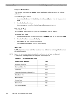 Page 90Maintenance TestsTrim II/III/Rx Diagnostic and Performance Verification Tests
4-16PageWriter Trim Cardiograph Service Manual
Suspend Button Test
With this test, you can test the Standby button functionality independently of the software 
application. 
To test the Suspend Button:
1
From within the Biomed Service Utility, select Suspend Button from the list, and select 
Start. 
2Press the On/Standby button. 
A message appears to confirm that the Suspend Button passed the test. 
Trim Knob Test
The Trim Knob...