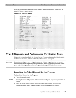 Page 91Maintenance TestsTrim I Diagnostic and Performance Verification Tests
PageWriter Trim Cardiograph Service Manual4-17
When the self-tests are completed, a status report is printed automatically. Figure 4-11 on 
page 4-17 shows a sample report. 
Figure 4-11 Self-Test Report
Trim I Diagnostic and Performance Verification Tests 
Diagnostic tests are included in the Biomed Service Program and are used to identify and to 
troubleshoot a technical problem with the PageWriter Trim I cardiograph. 
CAUTIONEnsure...