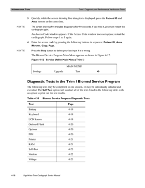 Page 92Maintenance TestsTrim I Diagnostic and Performance Verification Tests
4-18PageWriter Trim Cardiograph Service Manual
3Quickly, while the screen showing five triangles is displayed, press the Patient ID and 
Auto buttons at the same time. 
NOTEThe screen showing five triangles disappears after five seconds. If you miss it, you must restart the 
cardiograph again.
An Access Code window appears. If the Access Code window does not appear, restart the 
cardiograph. Follow steps 1 to 3 again.
4Enter the access...