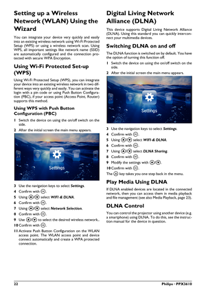 Page 2222Philips · PPX3610
Setting up a Wireless 
Network (WLAN) Using the 
Wizard
You can integrate your device very quickly and easily 
into an existing wireless network using Wi-Fi Protected 
Setup (WPS) or using a wireless network scan. Using 
WPS, all important settings like network name (SSID) 
are automatically  configured and the connection pro -
tected with secure WPA Encryption.
Using Wi-Fi Protected Set-up 
(WPS)
Using Wi-Fi Protected Setup  (WPS), you can integrate 
your device into an existing...