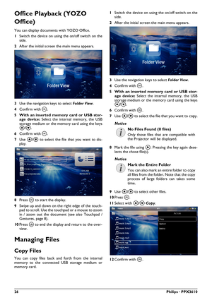 Page 2626Philips · PPX3610
Office Playback (YOZO 
Office)
You can display documents with YOZO Office.
1 Switch the device  on using the 
 on/off switch on the 
side.
2 After the initial screen the main menu appears.
3 Use the navigation keys to select  Folder View.
4 Conf irm with \340 .
5
 With an inserted memo ry card or USB stor-
age device:  Sele
 ct the internal memory, the USB 
storage medium or the memory card using the keys 
\023/\024 .
6 Conf irm with \340 .
7 Use  \023/\024  to select
  the file that...