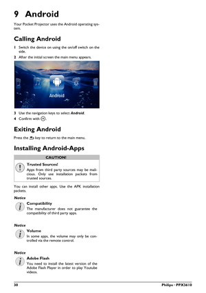 Page 3030Philips · PPX3610
9 Android
Your Pocket Projector uses the Android operating sys-
tem.
Calling Android
1 Switch the device on using  the on/off switch on the 
side.
2 After the initial screen the main menu appears.
3 Use the navigation keys to select  Android.
4 Conf irm with \340 .
Exiting Android
Press the | key to return to the main menu.
Installing Android-Apps
Trusted Sources!
Apps from third party sources may be mali -
cious. Only use instal lati on packets from 
trusted sources.
You can install...