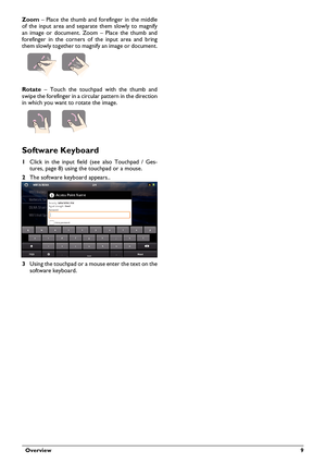 Page 9  Overview 9
Zoom – Place the thumb and forefinger in the middle 
of the input area and separate them slowly to magnify 
an image or document. Zoom – Place the thumb and 
forefinger in the corners of  the input area and bring 
them slowly together to magnify an image or document.
Rotate – Touch the touchpad with the thumb and 
swipe the forefinger in a circ ular pattern in the direction 
in which you want to rotate the image.
Software Keyboard
1 Click in the input field  (see also Touchpad / Ges -
tures,...