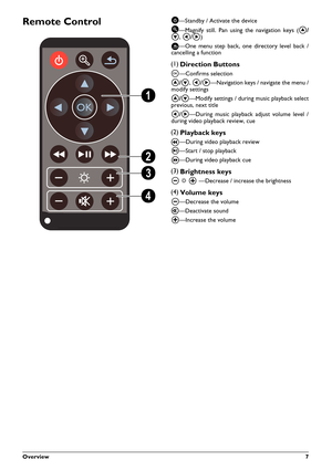 Page 7Overview7
Remote Control
—Magnify still. Pan using the navigation keys (
,
À/Á )
—One menu step back, one directory level back /
cancelling a function
Direction Buttons
à —Confrms selection
,À/Á —Navigation keys / navigate the menu /
modify settings
—Modify settings / during music playback select
previous, next title 
À/Á —During music playback adjust volume level /
during video playback review, cue
Playback keys
 —During video playback review
T —Start / stop playback
 —During video playback cue...