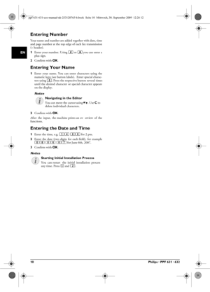 Page 1010Philips · PPF 631 · 632
EN
Entering NumberPage HeaderYour name and number are added together with date, time
and page number at the top ed ge of each fax transmission
(= header).
Entering Number1Enter your number. Using  # or *  you can enter a
plus sign.
2 Confirm with  OK.
Entering Your NameEntering Your Name1Enter  your  name.  You  can  en ter  characters  using  the
numeric keys (see button labels).  Enter special charac-
ters using  0. Press the respective  button several times
until  the...