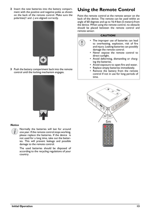 Page 13  Initial Operation 13
2Insert the new batteries into the battery compart-
ment with the positive and negative poles as shown 
on the ba
ck of the remote control. Make sure the 
polarities(+ and -) are aligned correctly.
3Push the battery compartment back into the remote 
control until the locking mechanism engages.
Normally the batteries will last for around 
one year. If the remote control stops working, 
please replace the batteries. If the device  is 
not used for a long time, take out the batter
-...