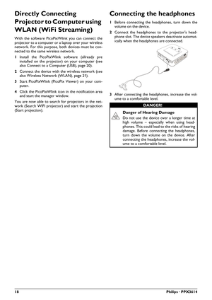 Page 1818Philips · PPX3614
Directly Connecting 
Projector to Computer using 
WLAN (WiFi Streaming)
With the software PicoPixWlink you can connect the 
projector to a computer or a laptop over your wireless 
network. For this purpose, both devices must be con-
nected to the same wireless network.
1Install the PicoPixWlink software (allready pre 
installed on the proj
ector) on your computer (see 
also Connect to a Computer (USB), page 20).
2Connect the device with the wireless network (see 
also Wireless Network...