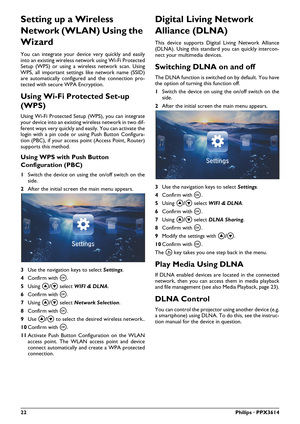 Page 2222Philips · PPX3614
Setting up a Wireless 
Network (WLAN) Using the 
Wizard
You can integrate your device very quickly and easily 
into an existing wireless network using Wi-Fi Protected 
Setup (WPS) or using a wireless network scan. Using 
WPS, all important settings like network name (SSID) 
are automatically configured and the connection pro-
tected with secure WPA Encryption.
Using Wi-Fi Protected Set-up 
(WPS)
Using Wi-Fi Protected Setup (WPS), you can integrate 
your device into an existing...