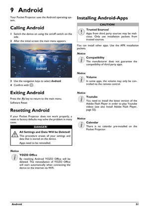 Page 31  Android 31
9 Android
Your Pocket Projector uses the Android operating sys-
tem.
Calling Android
1Switch the device on using the on/off switch on the 
side.
2After the initial screen the main menu appears.
3Use the navigation keys to select Android.
4Confirm with à.
Exiting Android
Press the | key to return to the main menu.
Software Reset
Resetting Android
If your Pocket Projector does not work properly, a 
reset to factory defaults may solve the problem in many 
cases.
All Settings and Data Will be...