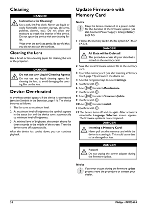 Page 3838Philips · PPX3614
Cleaning
Instructions for Cleaning!
Use a soft, lint-free cloth. Never use liquid or 
easily flammable cleansers (sprays, abrasives, 
polishes, alcohol, etc.). Do not allow any 
moisture to reach the interior of the device. 
Do not spray the device with any cleaning flu-
ids.
Wipe over the surfaces gently. Be careful that 
you do not scratch the
 surfaces.
Cleaning the Lens
Use a brush or lens cleaning paper for cleaning the lens 
of the projector.
Do not use any Liquid Cleaning...