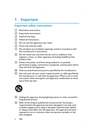 Page 86
1 Important
Important safety instructions
a Read these instructions.
b Keep these instructions.
c Heed all warnings.
d Follow all instructions.
e Do not use this apparatus near water.
f Clean only with dry cloth.
g  Do not block any ventilation openings. Install in accordance with the manufacturer’s instructions.
h Do not install near any heat sources such as radiators, heat registers, stoves, or other apparatus (including amplifiers) that produce heat. 
i Protect the power cord from being walked on or...