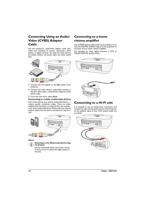 Page 1414Philips · HDP15x0
Connecting Using an Audio/
Video (CVBS) Adapter 
Cable 
Use the projector's audio/video adapter cable (A/V 
cable) (not included) to connect camcorders, DVD 
players or digital cameras. The jacks for these devices 
are yellow (video), red (audio right) and white (audio 
left).
1Connect the A/V adapter to the  socket of the 
projector.
2Connect the video device's audio/video sockets to 
the A/V cable using a conventional composite video 
(RCA) cable.
3From the main menu,...