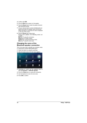 Page 2424Philips · HDP15x0
4Confirm with OK.
5Press the Red key to power on the speaker.
6Press the Green key to make the speaker discover-able during 60 seconds. 
7On your external device, activate the Bluetooth con-nection and select the speaker name from the list. When the device is connected, his name is displayed 
on the top of the screen.
8Press the Green key to play music. During music playback, the following actions are 
available: Red key: To stop the connection. Green key: To make a pause. Yellow key:...