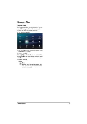 Page 29  Media Playback 29
Managing Files
Delete Files 
You can delete files from the internal memory, the con-nected USB storage medium or the memory card.
1Switch the device on using the on/off key.
2The main menu appears.
3Use the navigation keys to select the desired media 
(USB, Memory or DLNA).
4Confirm with .
5Use / to select the file that you want to delete.
6Press the Blue key on the remote control to delete 
the file.
7Confirm with .
Notice
Error
If errors occur during the deletion pro-cess,...