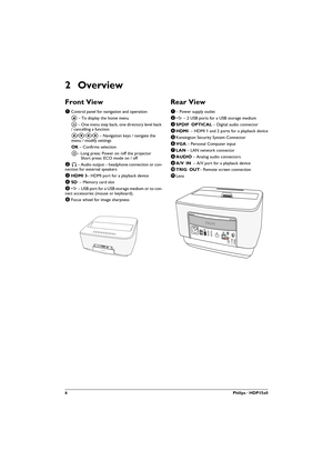 Page 66Philips · HDP15x0
2Overview
Front View
1 Control panel for navigation and operation
u – To display the home menu
¿ – One menu step back, one directory level back 
/ cancelling a function
//À/Á – Navigation keys / navigate the 
menu / modify settings
 – Confirms selection
B– Long press: Power on /off the projector  Short press: ECO mode on / off
2 Ï – Audio output – headphone connection or con-nection for external speakers
3 	 3– HDMI port for a playback device
4 
 – Memory card slot
5 ý – USB...