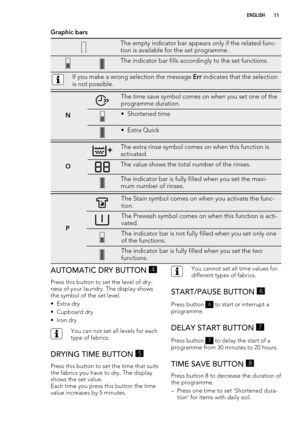 Page 11Graphic bars
The empty indicator bar appears only if the related func-
tion is available for the set programme.
The indicator bar fills accordingly to the set functions.
If you make a wrong selection the message Err indicates that the selection
is not possible.
N
The time save symbol comes on when you set one of the
programme duration.
• Shortened time
• Extra Quick
O
The extra rinse symbol comes on when this function is
activated.
The value shows the total number of the rinses.
The indicator bar is...