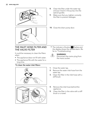 Page 2221
8.Clean the filter under the water tap
and put it back in the pump into the
special guides.
9.Make sure that you tighten correctly
the filter to prevent leakages.
10.Close the drain pump door.
THE INLET HOSE FILTER AND
THE VALVE FILTER
It could be necessary to clean the filters
when:
• The appliance does not fill with water.
• The appliance fills with the water for a
long time.•
The indicator of button 
4 flashes and
the display shows the related alarm. Re-
fer to 'Troubleshooting'.
WARNING!...