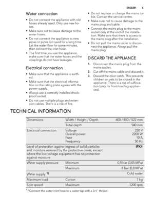 Page 5Water connection
• Do not connect the appliance with old
hoses already used. Only use new ho-
ses.
• Make sure not to cause damage to the
water hoses.
• Do not connect the appliance to new
pipes or pipes not used for a long time.
Let the water flow for some minutes,
then connect the inlet hose.
• The first time you use the appliance,
make sure that the water hoses and the
couplings do not have leakages.
Electrical connection
• Make sure that the appliance is earth-
ed.
• Make sure that the electrical...