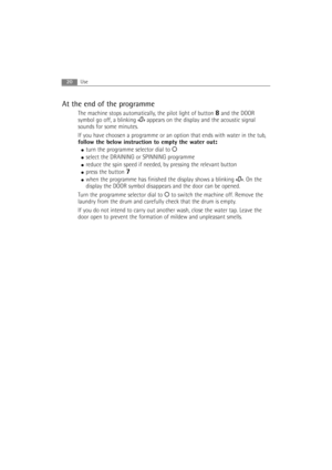Page 2020Use 
At the end of the programme
The machine stops automatically, the pilot light of button 8and the DOOR
symbol go off, a blinking «
0» appears on the display and the acoustic signal
sounds for some minutes.
If you have choosen a programme or an option that ends with water in the tub,
follow the below instruction to empty the water out: :
●turn the programme selector dial to O
●select the DRAINING or SPINNING programme
●reduce the spin speed if needed, by pressing the relevant button
●press the button...