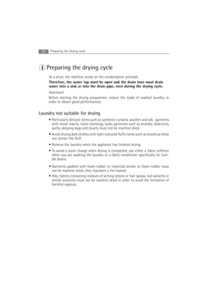 Page 32Preparing the drying cycle
As a dryer, the machine works on the condensation principle.
Therefore, the water tap must be open and the drain hose must drain
water into a sink or into the drain pipe, even during the drying cycle.
Attention!
Before starting the drying programme, reduce the loads of washed laundry, in
order to obtain good performances.
Laundry not suitable for drying
•Particularly delicate items such as synthetic curtains, woollen and silk,  garments
with metal inserts, nylon stockings,...