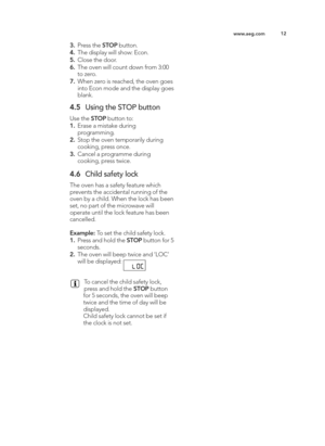 Page 12\b2
ww w.a e g .c o m
3. Pre ss t h e S TO P butto n\b
4 . The d is p la y w ill  s h o w : E co n\b
\f . Clo se  t h e d oor\b
6 . The o ve n w ill  c o unt d ow n f r o m  3 :0 0
to  z e ro \b
7. W hen z e ro  is  r e ach ed , t h e o ve n g oes
in to  E co n m od e a n d  t h e d is p la y g oes
b la n k\b
4 .\f Usin g  t h e S T O P b utto n
U se  t h e S TO P butto n t o :
\b. Era se  a  m is ta ke  d urin g
p ro g ra m min g \b
2. Sto p  t h e o ve n t e m pora rily  d urin g
co okin g , p re ss o...