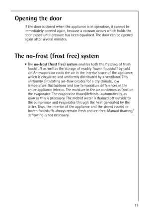 Page 11818 34 59-00/011
Opening the door
If the door is closed when the appliance is in operation, it cannot be 
immediately opened again, because a vacuum occurs which holds the 
door closed until pressure has been equalised. The door can be opened 
again after several minutes.
The no-frost (frost free) system
The no-frost (frost free) system enables both the freezing of fresh 
foodstuff as well as the storage of readily frozen foodstuff by cold 
air. An evaporator cools the air in the interior space of the...