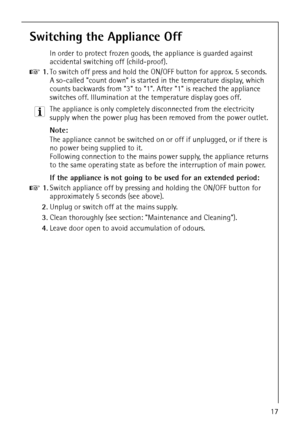 Page 17818 34 59-00/017
Switching the Appliance Off
In order to protect frozen goods, the appliance is guarded against 
accidental switching off (child-proof).
0 1.To switch off press and hold the ON/OFF button for approx. 5 seconds. 
A so-called count down is started in the temperature display, which 
counts backwards from 3 to 1. After 1 is reached the appliance 
switches off. Illumination at the temperature display goes off.
3 The appliance is only completely disconnected from the electricity 
supply when...