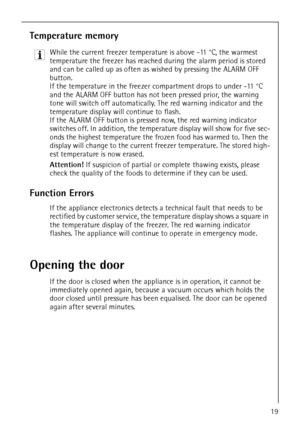 Page 19818 34 59-00/019
Temperature memory
3 While the current freezer temperature is above -11 °C, the warmest 
temperature the freezer has reached during the alarm period is stored 
and can be called up as often as wished by pressing the ALARM OFF 
button.
If the temperature in the freezer compartment drops to under -11 °C 
and the ALARM OFF button has not been pressed prior, the warning 
tone will switch off automatically. The red warning indicator and the 
temperature display will continue to flash. 
If the...