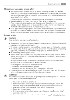 Page 15Children and vulnerable people safety
• This appliance is not intended for use by persons (including children) with reduced
physical, sensory or mental capabilities, or lack of experience and knowledge, unless they
have been given supervision or instruction concerning use of the appliance by a person
responsible for their safety.
Children should be supervised to ensure that they do not play with the appliance.
• Keep all packaging well away from children. There is risk of suffocation.
• If you are...