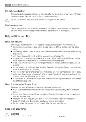 Page 20Ice-cube production
This appliance is equipped with one or more trays for the production of ice-cubes. Fill these
trays with water, then put them in the freezer compartment.
Do not use metallic instruments to remove the trays from the freezer.
Cold accumulators
One or more cold accumulators are supplied in the freezer; these increase the length of
time for which food will keep in the event of a power failure or breakdown.
Helpful Hints and Tips
Hints for freezing
To help you make the most of the freezing...