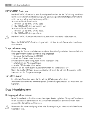 Page 30FROSTMATIC Funktion
Die FROSTMATIC -Funktion ist eine Schnellgefrierfunktion, die die Tiefkühlung neu hinzu-
kommender Lebensmittel beschleunigt und gleichzeitig die bereits tiefgekühlten Lebens-
mittel vor unerwünschter Erwärmung schützt.
So schalten Sie die Funktion ein:
1. Drücken Sie die FROSTMATIC-Taste.
2. Die FROSTMATIC-Anzeige leuchtet auf.
So schalten Sie die Funktion aus:
1. Drücken Sie die FROSTMATIC -Taste.
2. Die FROSTMATIC-Anzeige erlischt.
Die FROSTMATIC -Funktion schaltet sich automatisch...