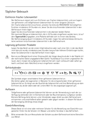 Page 31Täglicher Gebrauch
Einfrieren frischer Lebensmittel
Der Gefrierraum eignet sich zum Einfrieren von frischen Lebensmitteln und zum Lagern
von gefrorenen und tiefgefrorenen Lebensmitteln für einen längeren Zeitraum.
Um frische Lebensmittel einzufrieren, schalten Sie bitte die FROSTMATIC Schnellgefrier-
Funktion mindestens 24 Stunden ein, bevor Sie die einzufrierenden Lebensmittel in den
Gefrierraum hinein legen.
Legen Sie die einzufrierenden Lebensmittel in die obersten beiden Fächer.
Die maximale Menge an...