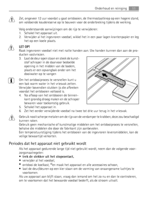 Page 11Zet, ongeveer 12 uur voordat u gaat ontdooien, de thermostaatknop op een hogere stand,
om voldoende koudereserve op te bouwen voor de onderbreking tijdens de werking.
Volg onderstaande aanwijzingen om de rijp te verwijderen:
1. Schakel het apparaat uit.
2. Verwijder al het ingevroren voedsel, wikkel het in een paar lagen krantenpapier en leg
het op een koele plaats.
LET OP!
Raak ingevroren voedsel niet met natte handen aan. Uw handen kunnen dan aan de pro-
ducten vastvriezen.
3. Laat de deur open staan...