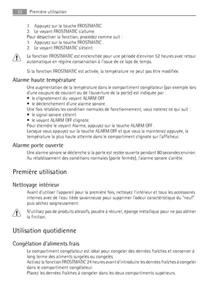 Page 321. Appuyez sur la touche FROSTMATIC.
2. Le voyant FROSTMATIC sallume.
Pour désactiver la fonction, procédez comme suit :
1. Appuyez sur la touche FROSTMATIC .
2. Le voyant FROSTMATIC séteint.
La fonction FROSTMATIC est enclenchée pour une période denviron 52 heures avec retour
automatique en régime conservation à lissue de ce laps de temps.
Si la fonction FROSTMATIC est activée, la température ne peut pas être modifiée.
Alarme haute température
Une augmentation de la température dans le compartiment...