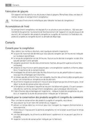 Page 34Fabrication de glaçons
Cet appareil est équipé dun ou de plusieurs bacs à glaçons. Remplissez deau ces bacs et
mettez-les dans le compartiment congélateur.
Nutilisez pas dinstruments métalliques pour décoller les bacs du congélateur.
Accumulateurs de froid
Le compartiment congélateur est équipé dun ou plusieurs accumulateurs ; il(s) vous per-
mette(nt) daugmenter lautonomie de fonctionnement de lappareil en cas de coupure de
courant, de transporter des produits congelés ou surgelés, de maintenir le froid...