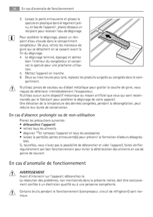 Page 363. Laissez la porte entrouverte et glissez la
spatule en plastique dans le logement pré-
vu, en bas de lappareil ; placez dessous un
récipient pour recevoir leau de dégivrage.
Pour accélérer le dégivrage, placez un réci-
pient deau chaude dans le compartiment
congélateur. De plus, retirez les morceaux de
givre qui se détachent en se cassant avant la
fin du dégivrage.
4. Le dégivrage terminé, épongez et séchez
bien lintérieur du congélateur et conser-
vez la spatule pour une prochaine utilisa-
tion.
5....