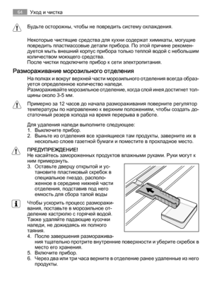 Page 64Будьте осторожны, чтобы не повредить систему охлаждения.
Некоторые чистящие средства для кухни содержат химикаты, могущие
повредить пластмассовые детали прибора. По этой причине рекомен‐
дуется мыть внешний корпус прибора только теплой водой с небольшим
количеством моющего средства.
После чистки подключите прибор к сети электропитания.
Размораживание морозильного отделения
На полках и вокруг верхней части морозильного отделения всегда образ‐
уется определенное количество наледи.
Размораживайте...