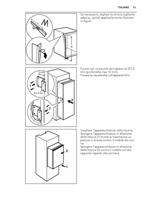 Page 51x
x
Se necessario, tagliare la striscia sigillante
adesiva, quindi applicarla come illustrato
in figura.
Ø 2.5 mm
13 mm
1
32
Forare con una punta da trapano di Ø 2,5
mm (profondità max 10 mm).
Fissare la squadretta sull'apparecchio.
1 2
Installare l'apparecchiatura nella nicchia.
Spingere l'apparecchiatura in direzione
della freccia (1) finché la mascherina su-
periore si arresta contro il mobile da cuci-
na.
Spingere l'apparecchiatura in direzione
della freccia (2) contro il mobile sul...