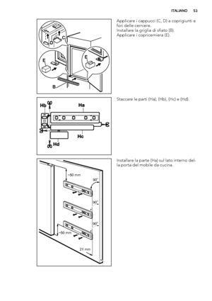 Page 53EE
B DC
Applicare i cappucci (C, D) a coprigiunti e
fori delle cerniere.
Installare la griglia di sfiato (B).
Applicare i copricerniera (E).
Staccare le parti (Ha), (Hb), (Hc) e (Hd).
21 mm ~50 mm~50 mm
90
o
90o
90o
Installare la parte (Ha) sul lato interno del-
la porta del mobile da cucina.
ITALIANO53
 