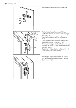 Page 54Ha
Hc
Spingere la parte (Hc) sulla parte (Ha).
Ha
Hb
8 mm
Aprire la porta dell'apparecchiatura e
l'anta del mobile da cucina con un'ango-
lazione di 90°.
Inserire il quadratino (Hb) nella guida
(Ha).
Unire la porta dell'apparecchiatura alla
porta del mobile e marcare i fori.
Rimuovere le squadrette e forare con una
punta di ø 2 mm a 8 mm dal bordo ester-
no della porta.
Riapplicare il quadratino sulla guida e fis-
sarlo con le viti in dotazione.
Hb
Allineare la porta del mobile da cucina...