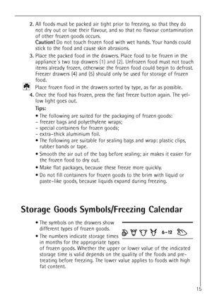Page 1515
2.All foods must be packed air tight prior to freezing, so that they do
not dry out or lose their flavour, and so that no flavour contamination
of other frozen goods occurs.
Caution!Do not touch frozen food with wet hands. Your hands could
stick to the food and cause skin abrasions.
3.Place the packed food in the drawers. Place food to be frozen in the
appliance«s two top drawers (1) and (2).Unfrozen food must not touch
items already frozen, otherwise the frozen food could begin to defrost.
Freezer...