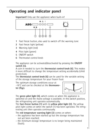 Page 1111
Operating and indicator panel
Important!Only use the appliance when built-in!
1Fast freeze button, also used to switch off the warning tone
2Fast freeze light (yellow)
3Warning light (red)
4Pilot light (green)
5ON/OFF switch
6Thermostat control knob
The appliance can be activated/deactivated by pressing the 
ON/OFF
switch (5)
.
A coin in needed to turn the 
thermostat control knob (6). This makes
it more difficult to change the temperature setting accidentally (child
protection).
The 
thermostat...