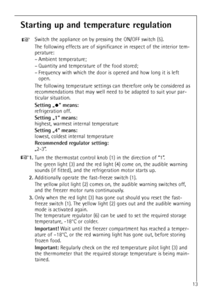 Page 1313
Starting up and temperature regulation
Switch the appliance on by pressing the ON/OFF switch (5).
The following effects are of significance in respect of the interior tem-
perature:
Ð Ambient temperature;
Ð Quantity and temperature of the food stored;
Ð Frequency with which the door is opened and how long it is left 
open.
The following temperature settings can therefore only be considered as
recommendations that may well need to be adapted to suit your par-
ticular situation.
Setting ã¥Ò means:...