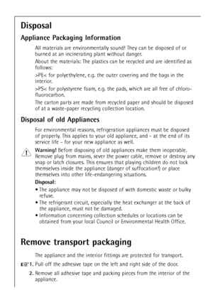 Page 66
Disposal
Appliance Packaging Information
All materials are environmentally sound! They can be disposed of or
burned at an incinerating plant without danger.
About the materials: The plastics can be recycled and are identified as
follows:
>PE< for polyethylene, e.g. the outer covering and the bags in the
interior.
>PS< for polystyrene foam, e.g. the pads, which are all free of chloro-
fluorocarbon.
The carton parts are made from recycled paper and should be disposed
of at a waste-paper recycling...