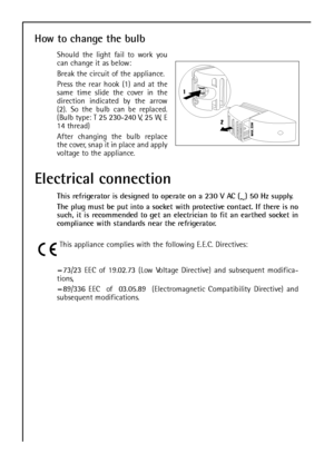 Page 2450
How to change the bulb
Should the light fail to work you
can change it as below:
Break the circuit of the appliance.
Press the rear hook (1) and at the
same time slide the cover in the
direction indicated by the arrow
(2). So the bulb can be replaced.
(Bulb type: T 25 230-240 V, 25 W, E
14 thread)
After changing the bulb replace
the cover, snap it in place and apply
voltage to the appliance.
Electrical connection
This refrigerator is designed to operate on a 230 V AC (
~) 50 Hz supply.
The plug must...