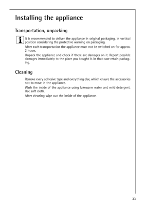 Page 733
Installing the appliance
Transportation, unpacking
It is recommended to deliver the appliance in original packaging, in vertical
position considering the protective warning on packaging.
After each transportation the appliance must not be switched on for approx.
2 hours.
Unpack the appliance and check if there are damages on it. Report possible
damages immediately to the place you bought it. In that case retain packag-
ing.
Cleaning
Remove every adhesive tape and everything else, which ensure the...