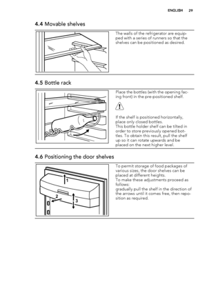 Page 294.4 Movable shelves
The walls of the refrigerator are equip-
ped with a series of runners so that the
shelves can be positioned as desired.
4.5 Bottle rack
Place the bottles (with the opening fac-
ing front) in the pre-positioned shelf.
If the shelf is positioned horizontally,
place only closed bottles.
This bottle holder shelf can be tilted in
order to store previously opened bot-
tles. To obtain this result, pull the shelf
up so it can rotate upwards and be
placed on the next higher level.
4.6...