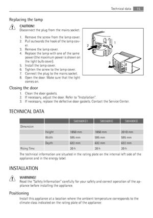 Page 15Replacing the lamp
CAUTION!
Disconnect the plug from the mains socket.
1. Remove the screw from the lamp cover.
2. Pull outwards the hook of the lamp cov-
er.
3. Remove the lamp cover.
4. Replace the lamp with one of the same
power (the maximum power is shown on
the light bulb cover).
5. Install the lamp cover.
6. Tighten the screw to the lamp cover.
7. Connect the plug to the mains socket.
8. Open the door. Make sure that the light
comes on.
Closing the door
1. Clean the door gaskets.
2. If necessary,...